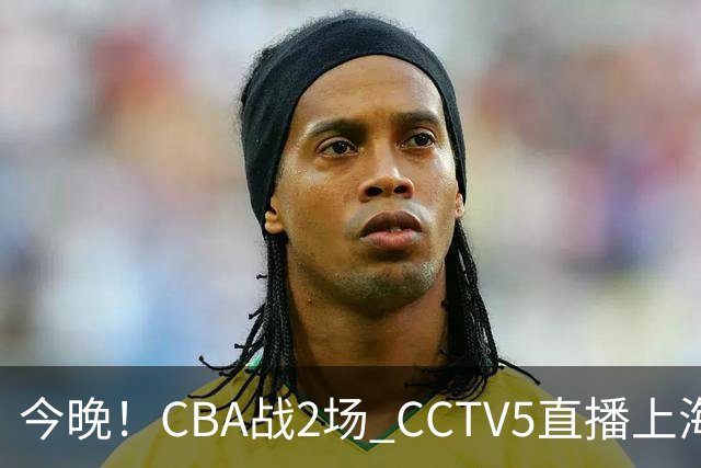 今晚！CBA战2场 CCTV5直播上海男篮VS北控，张镇麟+王哲林PK廖三宁